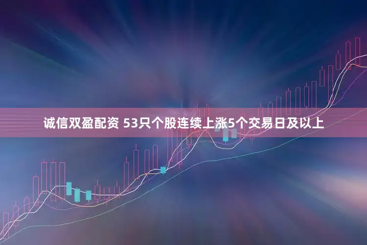 诚信双盈配资 53只个股连续上涨5个交易日及以上