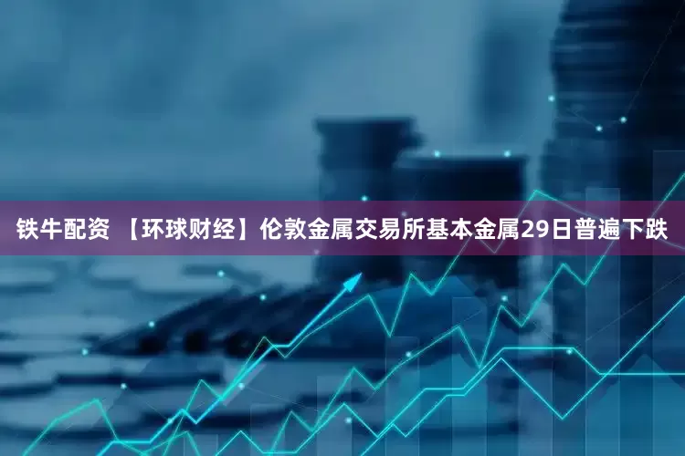 铁牛配资 【环球财经】伦敦金属交易所基本金属29日普遍下跌