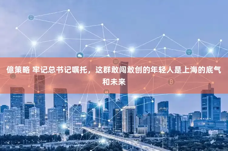 億策略 牢记总书记嘱托，这群敢闯敢创的年轻人是上海的底气和未来