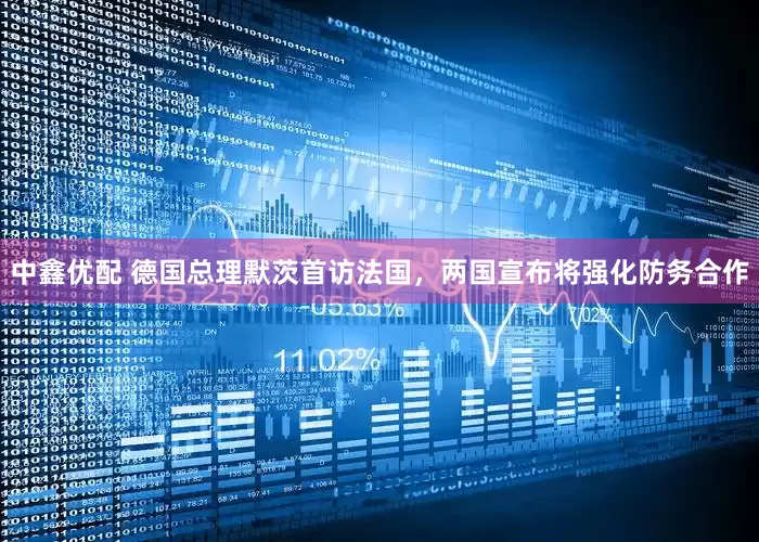 中鑫优配 德国总理默茨首访法国，两国宣布将强化防务合作
