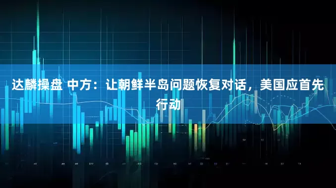达麟操盘 中方：让朝鲜半岛问题恢复对话，美国应首先行动