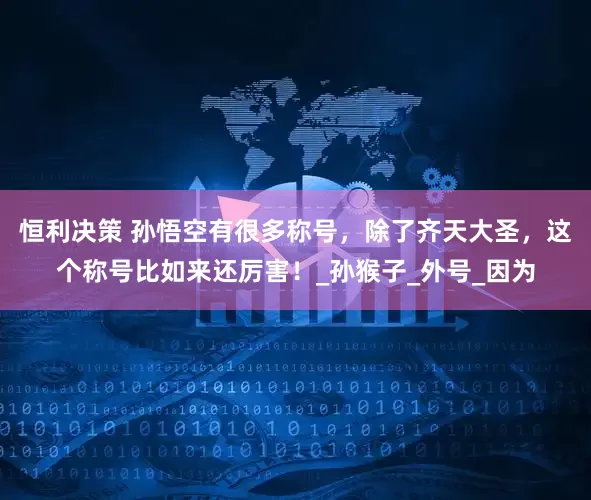 恒利决策 孙悟空有很多称号，除了齐天大圣，这个称号比如来还厉害！_孙猴子_外号_因为