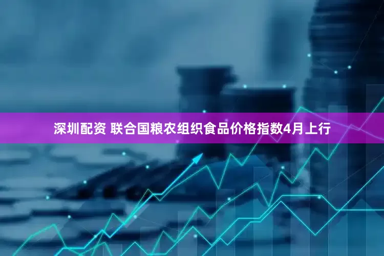深圳配资 联合国粮农组织食品价格指数4月上行