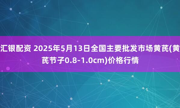 汇银配资 2025年5月13日全国主要批发市场黄芪(黄芪节子0.8-1.0cm)价格行情