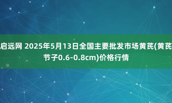 启远网 2025年5月13日全国主要批发市场黄芪(黄芪节子0.6-0.8cm)价格行情
