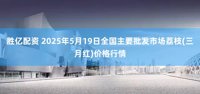 胜亿配资 2025年5月19日全国主要批发市场荔枝(三月红)价格行情