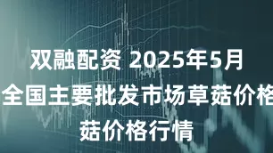 双融配资 2025年5月19日全国主要批发市场草菇价格行情