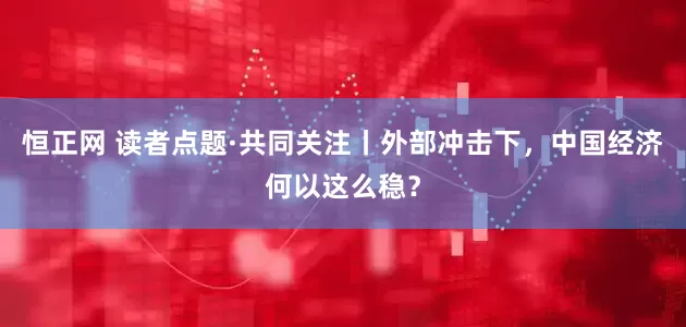 恒正网 读者点题·共同关注丨外部冲击下，中国经济何以这么稳？