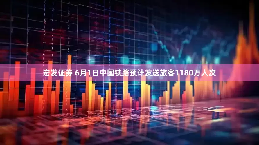 宏发证券 6月1日中国铁路预计发送旅客1180万人次