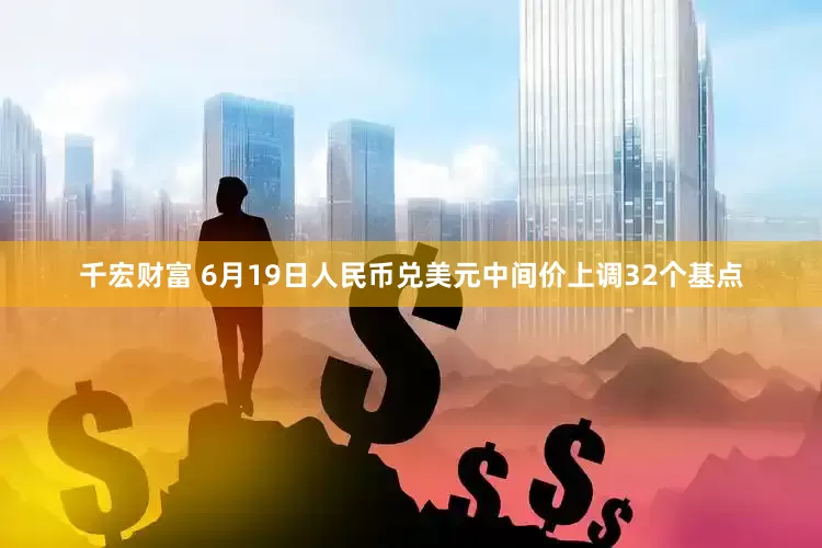 千宏财富 6月19日人民币兑美元中间价上调32个基点