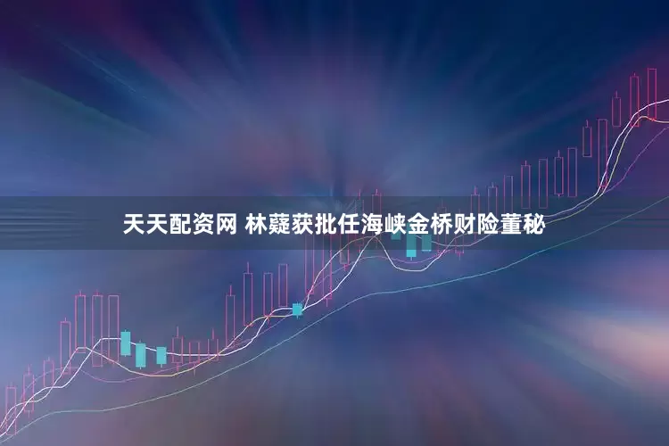 天天配资网 林薿获批任海峡金桥财险董秘