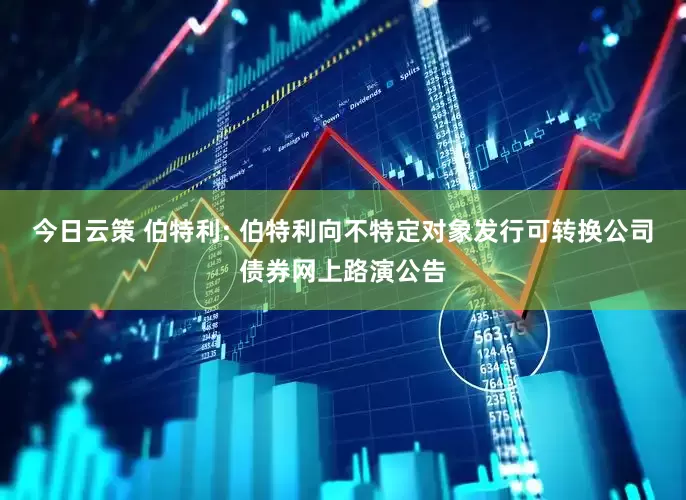 今日云策 伯特利: 伯特利向不特定对象发行可转换公司债券网上路演公告