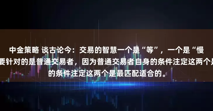 中金策略 谈古论今:交易的智慧一个是“等”,一个是“慢”,当然这个主要针对的是普通交易者,因为普通交易者自身的条件注定这两个是最匹配适合的。