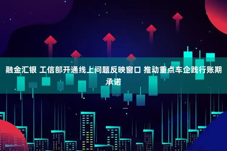 融金汇银 工信部开通线上问题反映窗口 推动重点车企践行账期承诺