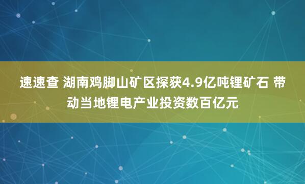 速速查 湖南鸡脚山矿区探获4.9亿吨锂矿石 带动当地锂电产业投资数百亿元