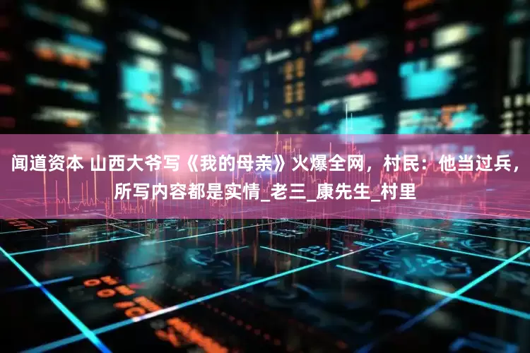 闻道资本 山西大爷写《我的母亲》火爆全网，村民：他当过兵，所写内容都是实情_老三_康先生_村里