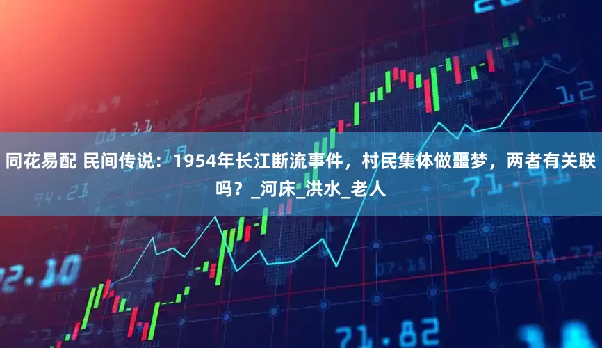 同花易配 民间传说：1954年长江断流事件，村民集体做噩梦，两者有关联吗？_河床_洪水_老人