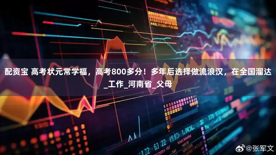 配资宝 高考状元常学福，高考800多分！多年后选择做流浪汉，在全国溜达_工作_河南省_父母