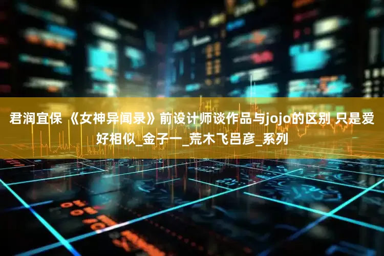 君润宜保 《女神异闻录》前设计师谈作品与jojo的区别 只是爱好相似_金子一_荒木飞吕彦_系列