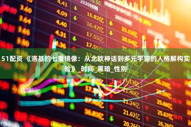 51配资 《洛基的七重镜像：从北欧神话到多元宇宙的人格解构实验》_时间_黑暗_性别