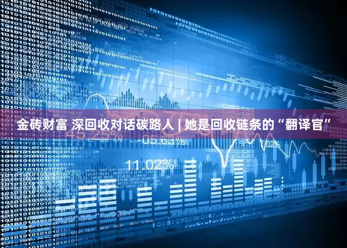 金砖财富 深回收对话碳路人 | 她是回收链条的“翻译官”