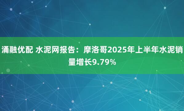 涌融优配 水泥网报告：摩洛哥2025年上半年水泥销量增长9.79%