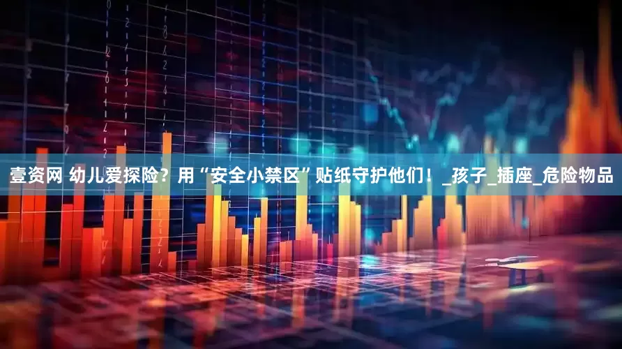 壹资网 幼儿爱探险？用“安全小禁区”贴纸守护他们！_孩子_插座_危险物品