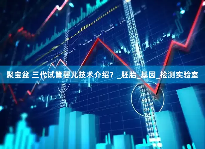 聚宝盆 三代试管婴儿技术介绍？_胚胎_基因_检测实验室