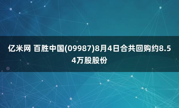 亿米网 百胜中国(09987)8月4日合共回购约8.54万股股份