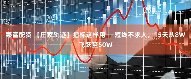 臻富配资 【庄家轨迹】指标这样用——短线不求人，15天从8W飞跃至50W