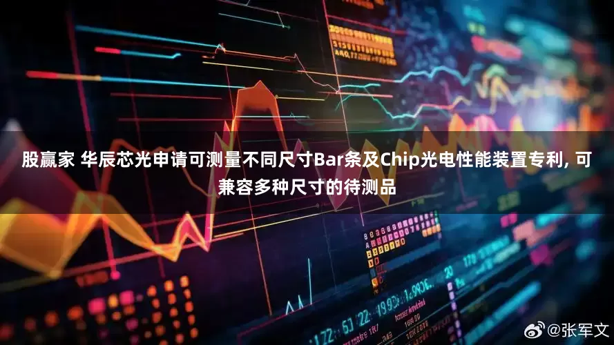 股赢家 华辰芯光申请可测量不同尺寸Bar条及Chip光电性能装置专利, 可兼容多种尺寸的待测品
