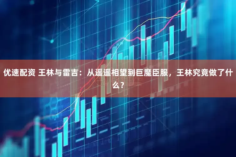 优速配资 王林与雷吉：从遥遥相望到巨魔臣服，王林究竟做了什么？