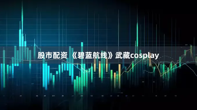 股市配资 《碧蓝航线》武藏cosplay