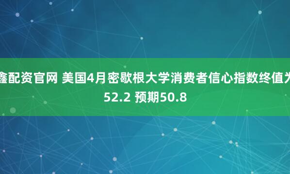 鑫配资官网 美国4月密歇根大学消费者信心指数终值为52.2 预期50.8