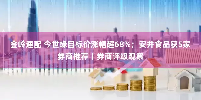 金岭速配 今世缘目标价涨幅超68%；安井食品获5家券商推荐丨券商评级观察