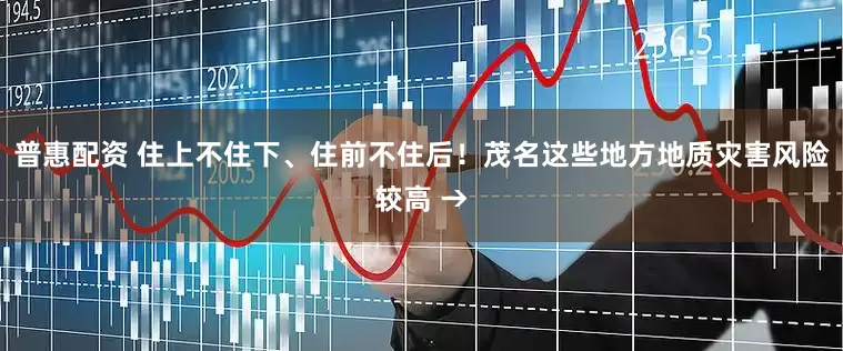 普惠配资 住上不住下、住前不住后！茂名这些地方地质灾害风险较高 →