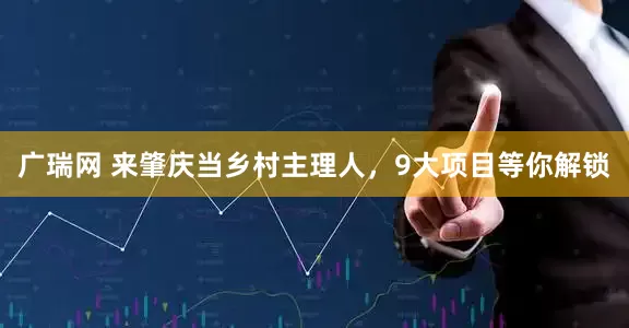 广瑞网 来肇庆当乡村主理人，9大项目等你解锁